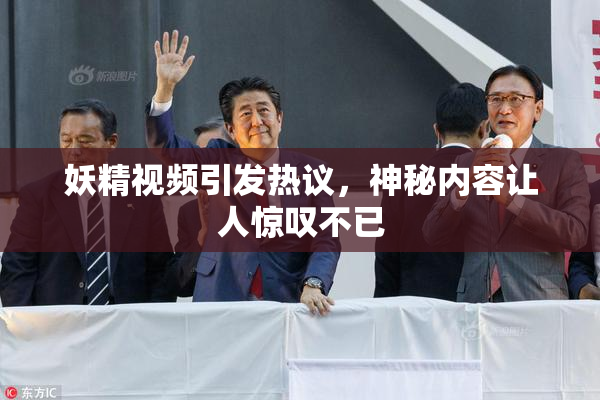 妖精视频引发热议，神秘内容让人惊叹不已
