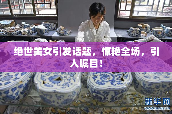 绝世美女引发话题，惊艳全场，引人瞩目！