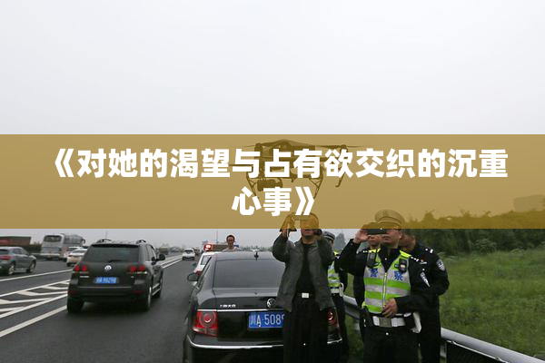 《对她的渴望与占有欲交织的沉重心事》