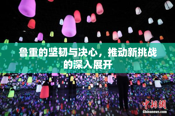 鲁重的坚韧与决心，推动新挑战的深入展开