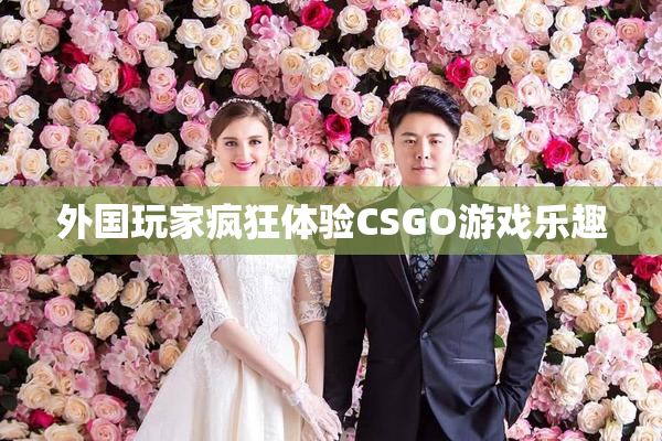 外国玩家疯狂体验CSGO游戏乐趣