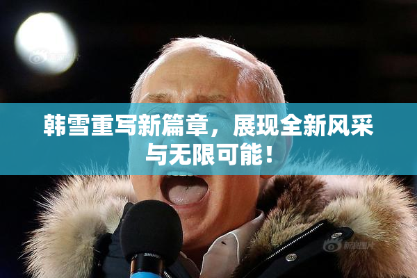 韩雪重写新篇章，展现全新风采与无限可能！