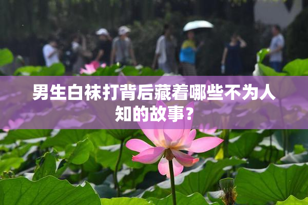 男生白袜打背后藏着哪些不为人知的故事？