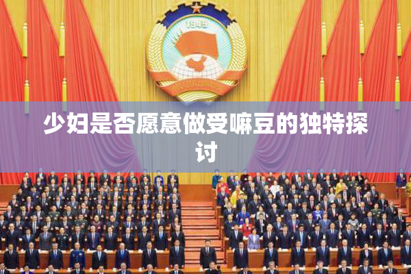 少妇是否愿意做受嘛豆的独特探讨