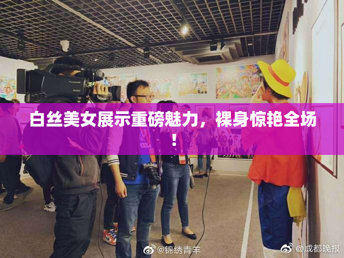 白丝美女展示重磅魅力，裸身惊艳全场！