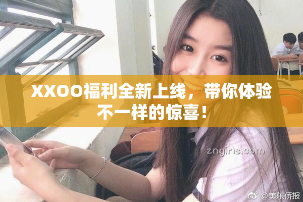 XXOO福利全新上线，带你体验不一样的惊喜！