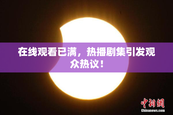 在线观看已满，热播剧集引发观众热议！