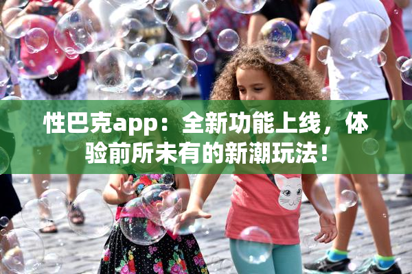 性巴克app：全新功能上线，体验前所未有的新潮玩法！