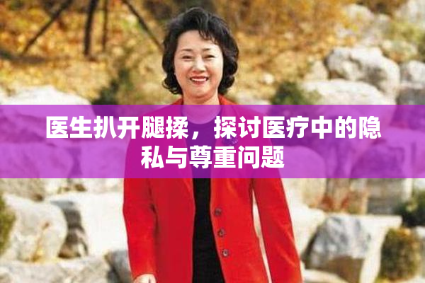 医生扒开腿揉，探讨医疗中的隐私与尊重问题