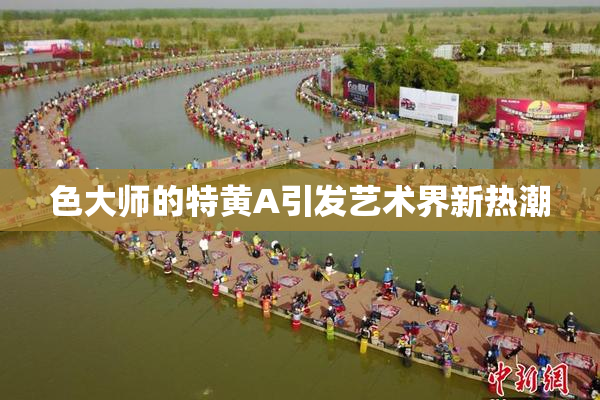 色大师的特黄A引发艺术界新热潮