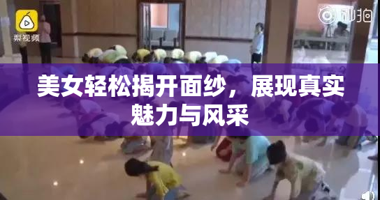 美女轻松揭开面纱，展现真实魅力与风采