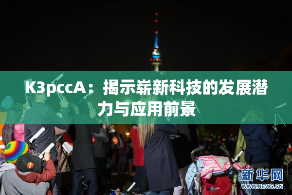 K3pccA：揭示崭新科技的发展潜力与应用前景
