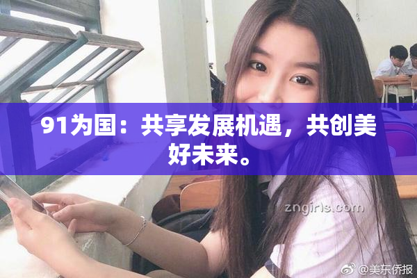 91为国：共享发展机遇，共创美好未来。