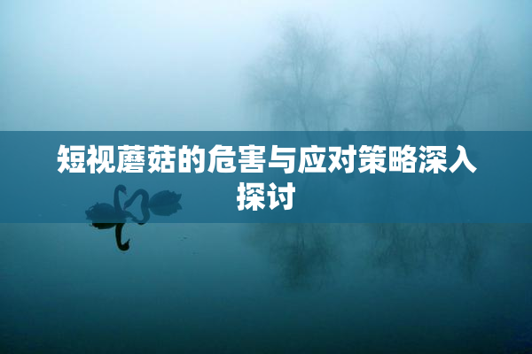 短视蘑菇的危害与应对策略深入探讨
