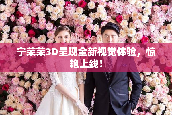 宁荣荣3D呈现全新视觉体验，惊艳上线！