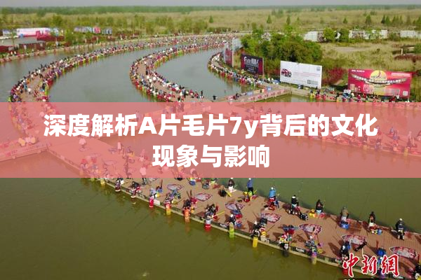 深度解析A片毛片7y背后的文化现象与影响