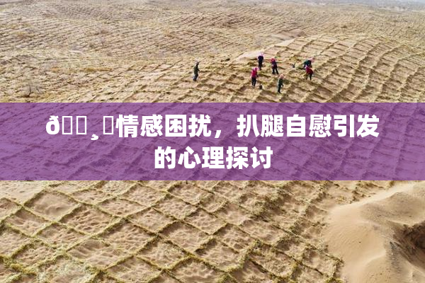 🌸‌情感困扰，扒腿自慰引发的心理探讨