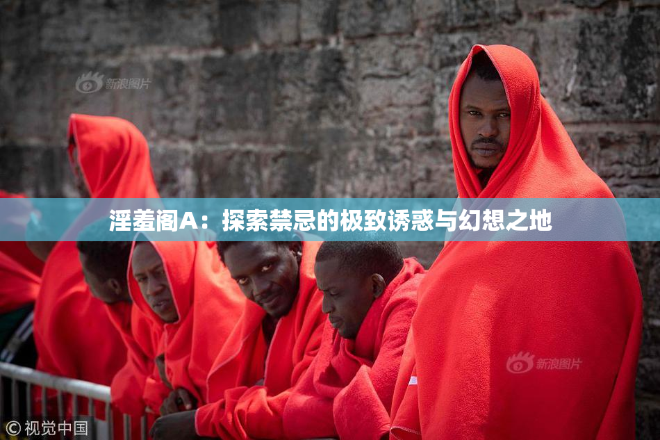 淫羞阁A：探索禁忌的极致诱惑与幻想之地