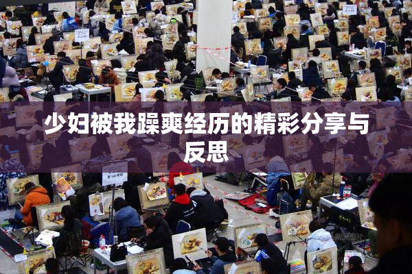 少妇被我躁爽经历的精彩分享与反思