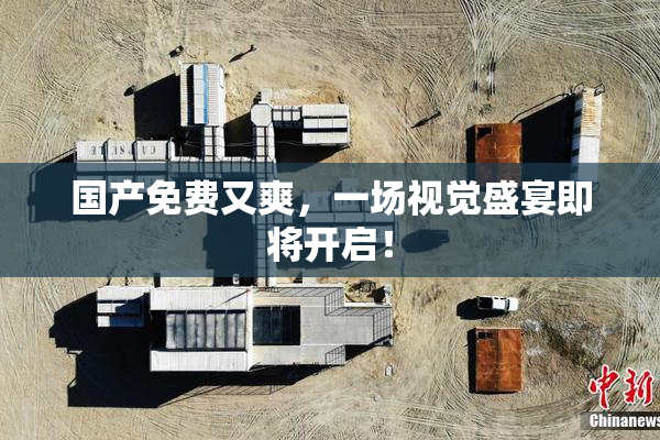 国产免费又爽，一场视觉盛宴即将开启！