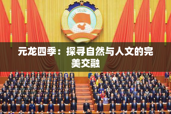 元龙四季：探寻自然与人文的完美交融
