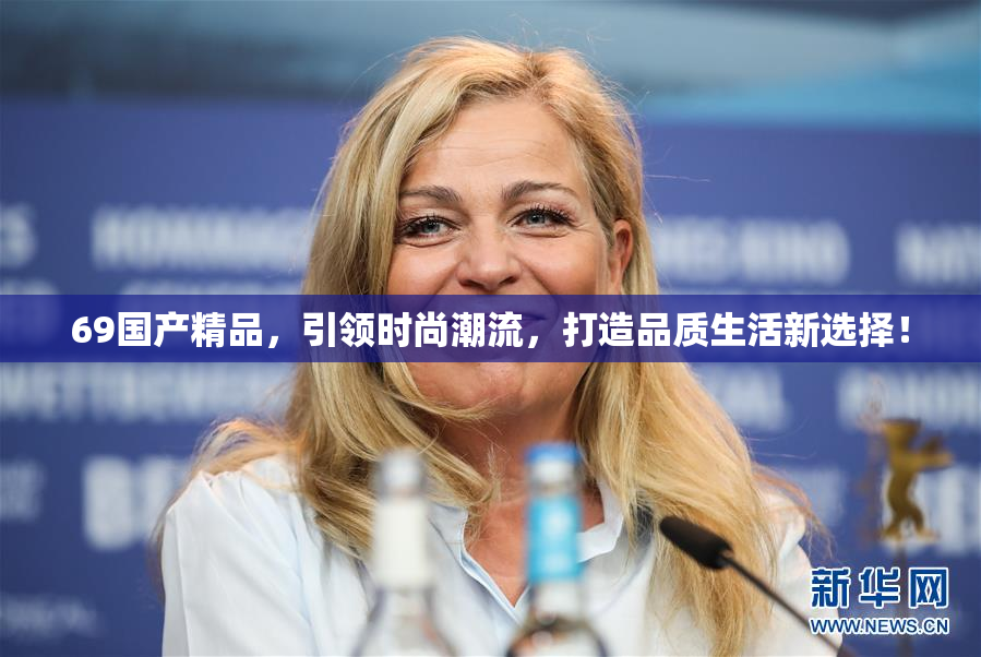 69国产精品，引领时尚潮流，打造品质生活新选择！