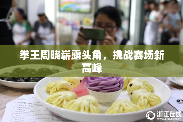 拳王周晓崭露头角，挑战赛场新高峰