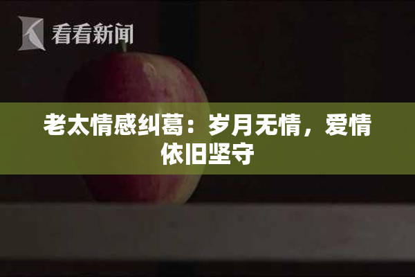 老太情感纠葛：岁月无情，爱情依旧坚守