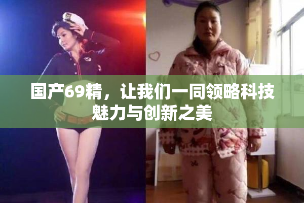 国产69精，让我们一同领略科技魅力与创新之美