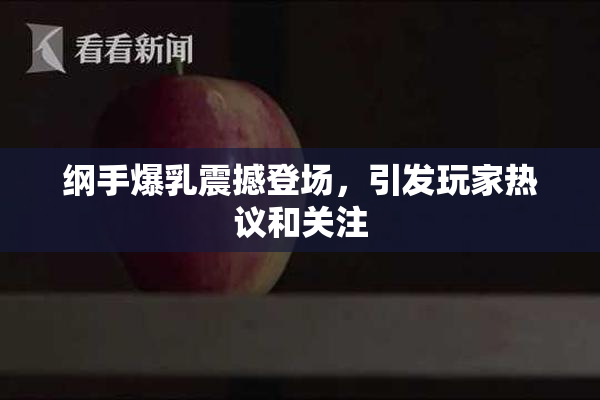 纲手爆乳震撼登场，引发玩家热议和关注