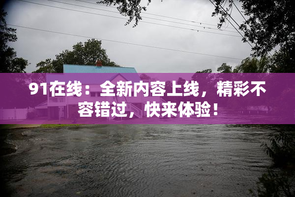 91在线：全新内容上线，精彩不容错过，快来体验！
