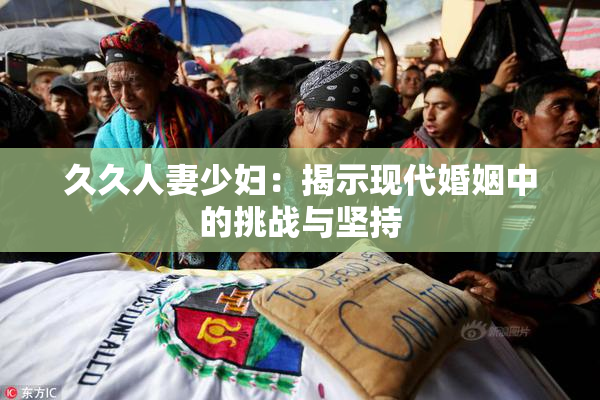 久久人妻少妇：揭示现代婚姻中的挑战与坚持