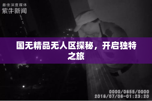 国无精品无人区探秘，开启独特之旅