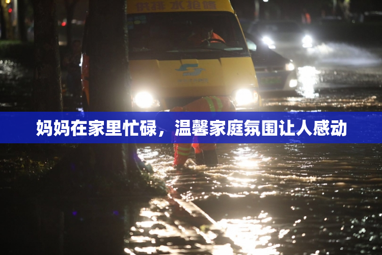 妈妈在家里忙碌，温馨家庭氛围让人感动