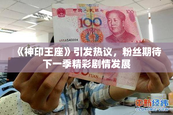 《神印王座》引发热议，粉丝期待下一季精彩剧情发展