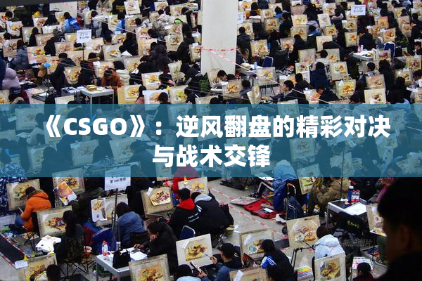 《CSGO》：逆风翻盘的精彩对决与战术交锋
