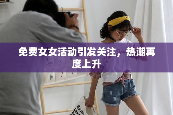 免费女女活动引发关注，热潮再度上升