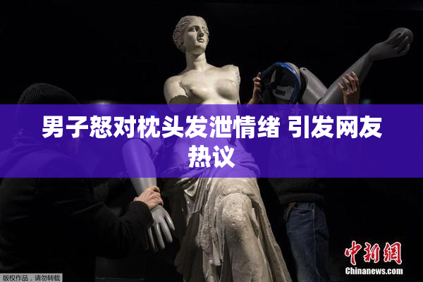 男子怒对枕头发泄情绪 引发网友热议