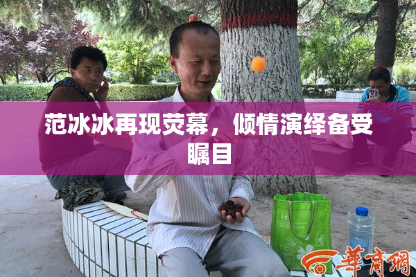 范冰冰再现荧幕，倾情演绎备受瞩目