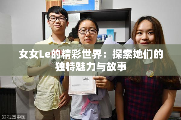 女女Le的精彩世界：探索她们的独特魅力与故事