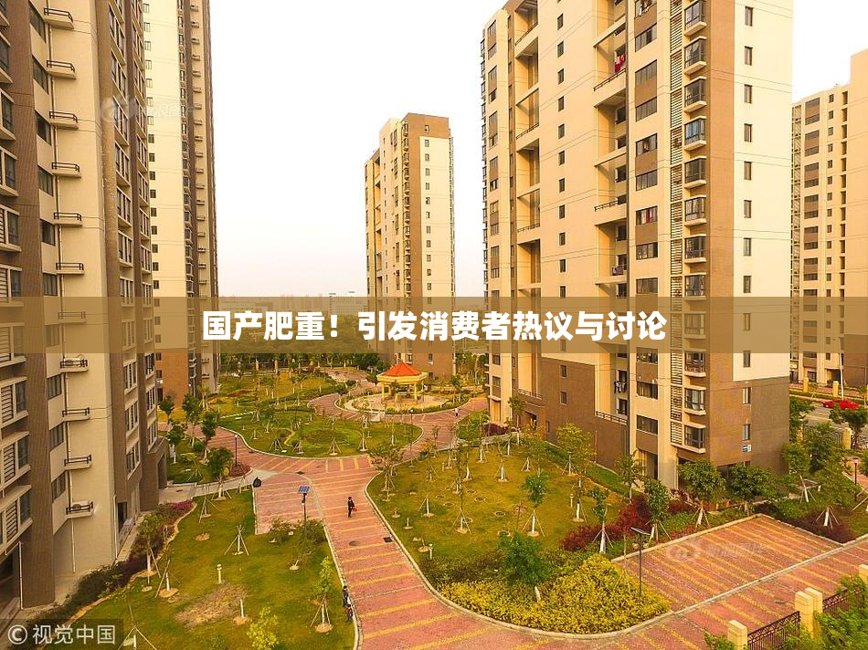 国产肥重！引发消费者热议与讨论