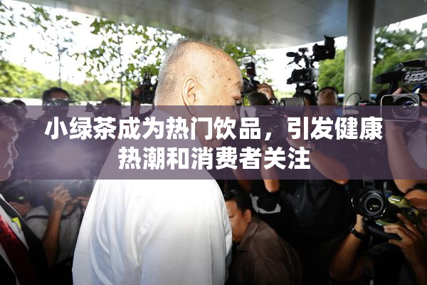 小绿茶成为热门饮品，引发健康热潮和消费者关注