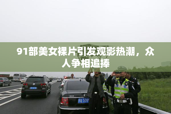 91部美女裸片引发观影热潮，众人争相追捧