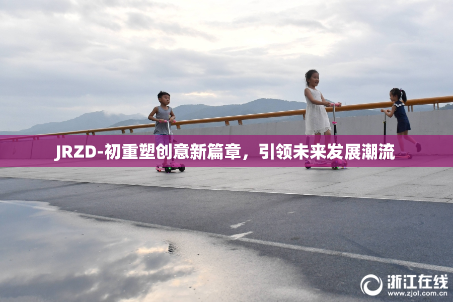 JRZD-初重塑创意新篇章，引领未来发展潮流