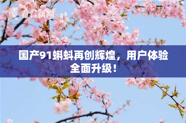 国产91蝌蚪再创辉煌，用户体验全面升级！