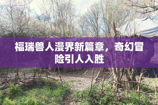 福瑞兽人漫界新篇章，奇幻冒险引人入胜