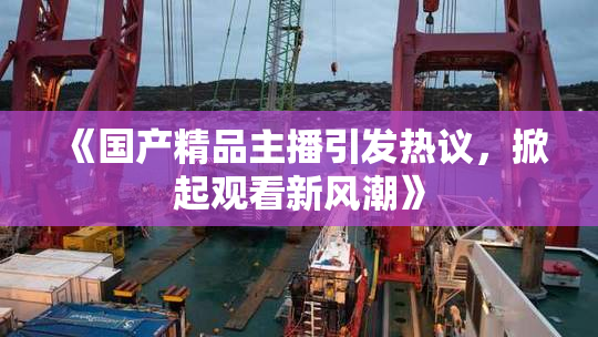 《国产精品主播引发热议，掀起观看新风潮》