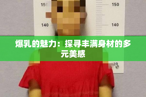 爆乳的魅力：探寻丰满身材的多元美感