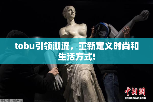 tobu引领潮流，重新定义时尚和生活方式!