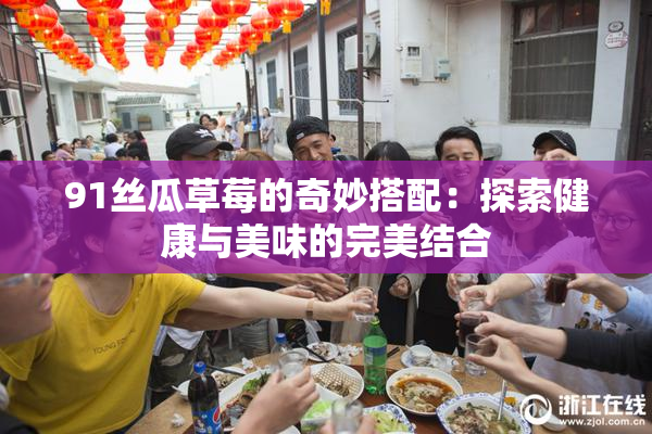 91丝瓜草莓的奇妙搭配：探索健康与美味的完美结合